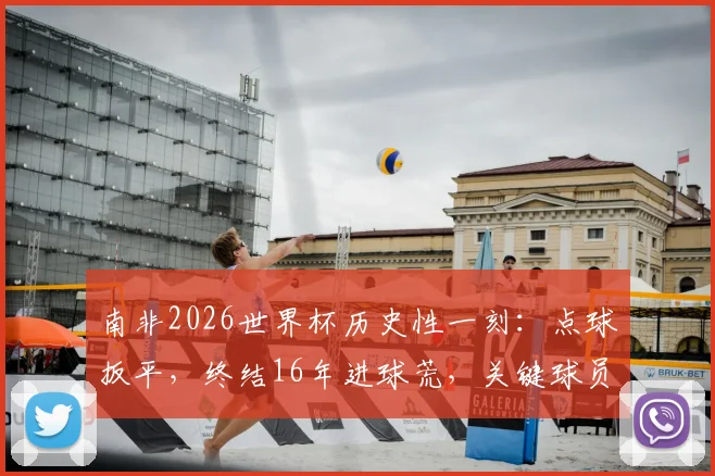 南非2026世界杯历史性一刻：点球扳平，终结16年进球荒，关键球员与比赛深度解析