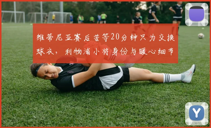 维蒂尼亚赛后苦等20分钟只为交换球衣，利物浦小将身份与暖心细节全揭秘