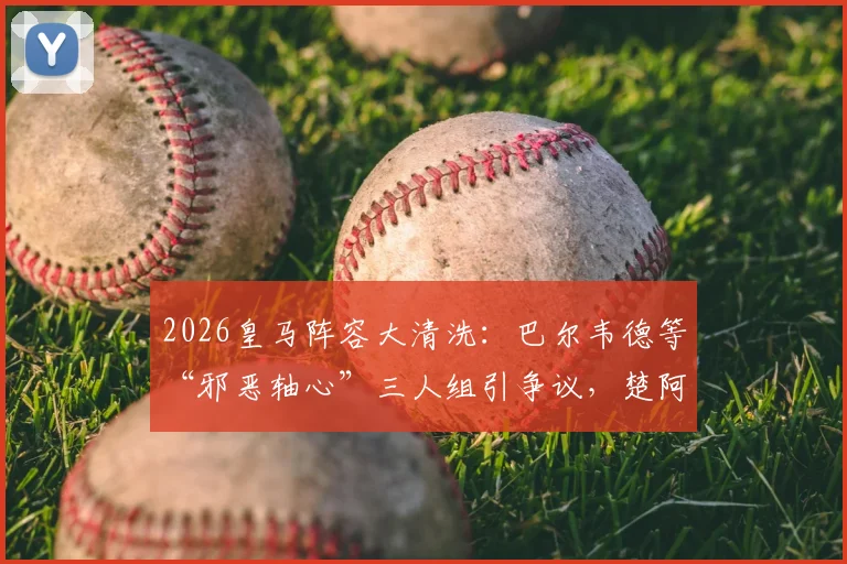 2026皇马阵容大清洗:巴尔韦德等“邪恶轴心”三人组引争议,楚阿梅尼离队倒计时!