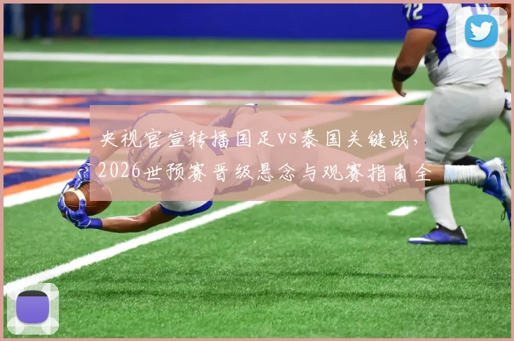央视官宣转播国足vs泰国关键战，2026世预赛晋级悬念与观赛指南全解析