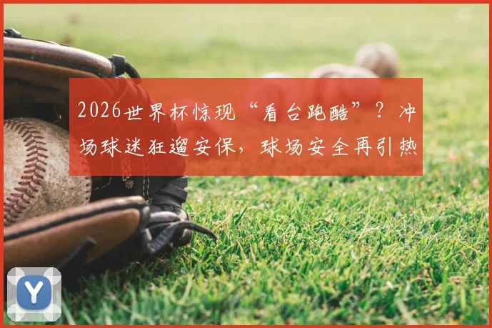 2026世界杯惊现“看台跑酷”?冲场球迷狂遛安保,球场安全再引热议