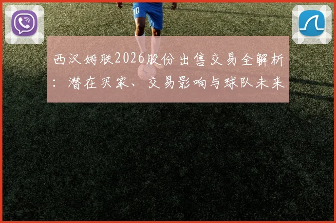 西汉姆联2026股份出售交易全解析：潜在买家、交易影响与球队未来前景深度解读