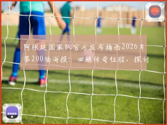 阿根廷国家队官方发布梅西2026年第200场海报:回顾传奇征程,探讨历史最佳话题