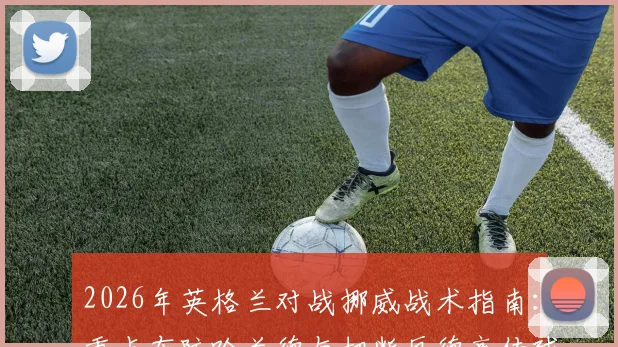 2026年英格兰对战挪威战术指南：重点布防哈兰德与切断厄德高传球线路的实用策略分析