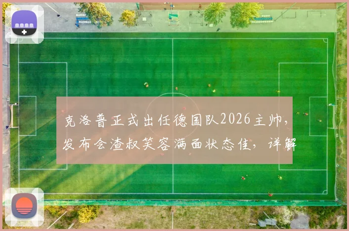 克洛普正式出任德国队2026主帅，发布会渣叔笑容满面状态佳，详解其执教前景与战术思路
