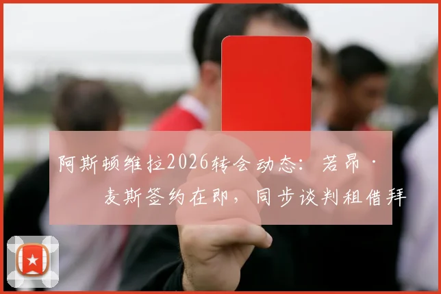 阿斯顿维拉2026转会动态：若昂·戈麦斯签约在即，同步谈判租借拜仁中场帕利尼亚