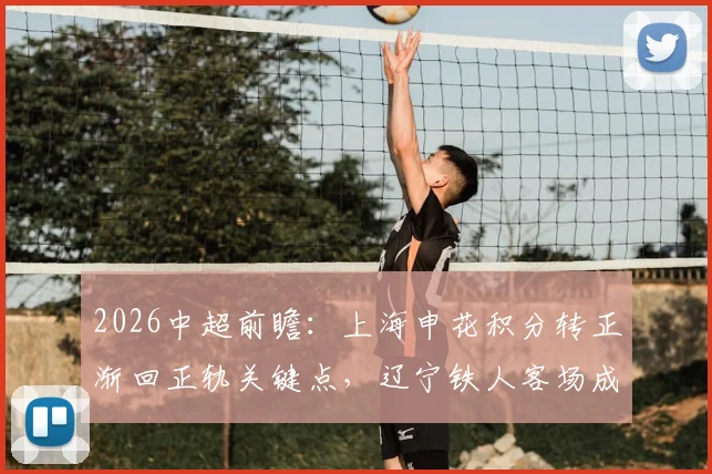2026中超前瞻：上海申花积分转正渐回正轨关键点，辽宁铁人客场成绩不佳如何破局？