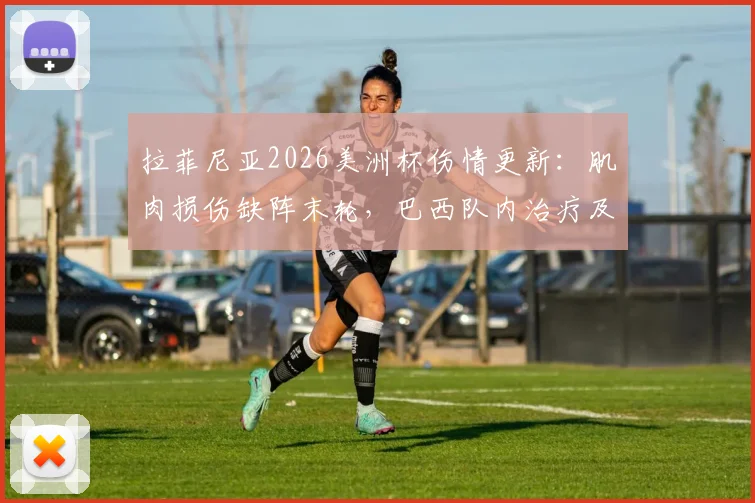拉菲尼亚2026美洲杯伤情更新:肌肉损伤缺阵末轮,巴西队内治疗及康复计划全览