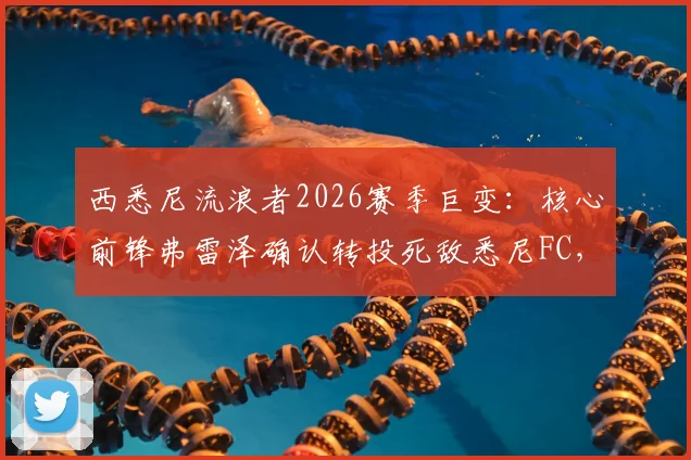 西悉尼流浪者2026赛季巨变：核心前锋弗雷泽确认转投死敌悉尼FC，协议达成影响几何