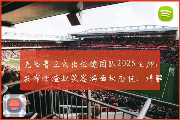 克洛普正式出任德国队2026主帅，发布会渣叔笑容满面状态佳，详解其执教前景与战术思路