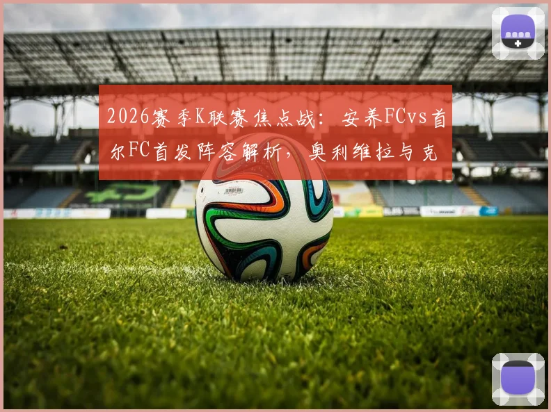 2026赛季K联赛焦点战：安养FCvs首尔FC首发阵容解析，奥利维拉与克里马拉锋线对决看点，金珍洙复出关键战