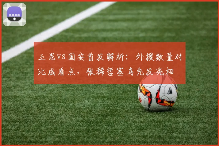 玉昆vs国安首发解析：外援数量对比成看点，张稀哲塞鸟先发亮相