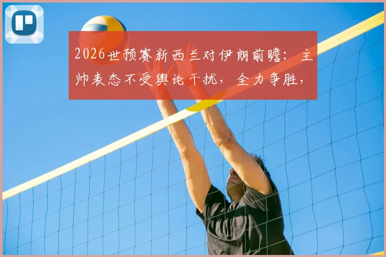 2026世预赛新西兰对伊朗前瞻:主帅表态不受舆论干扰,全力争胜,附历史交锋与比赛看点
