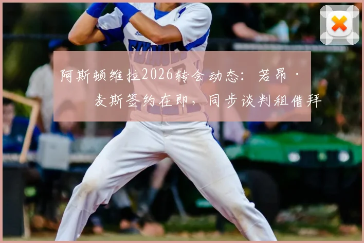 阿斯顿维拉2026转会动态：若昂·戈麦斯签约在即，同步谈判租借拜仁中场帕利尼亚