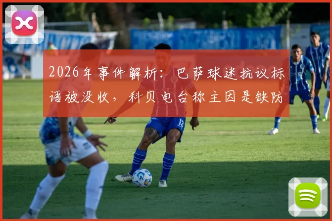 2026年事件解析：巴萨球迷抗议标语被没收，科贝电台称主因是缺防火证书，无关“老佛爷”