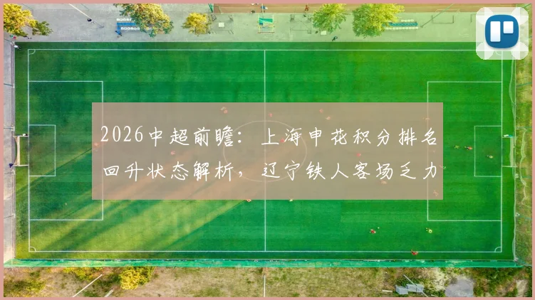 2026中超前瞻:上海申花积分排名回升状态解析,辽宁铁人客场乏力症结探究