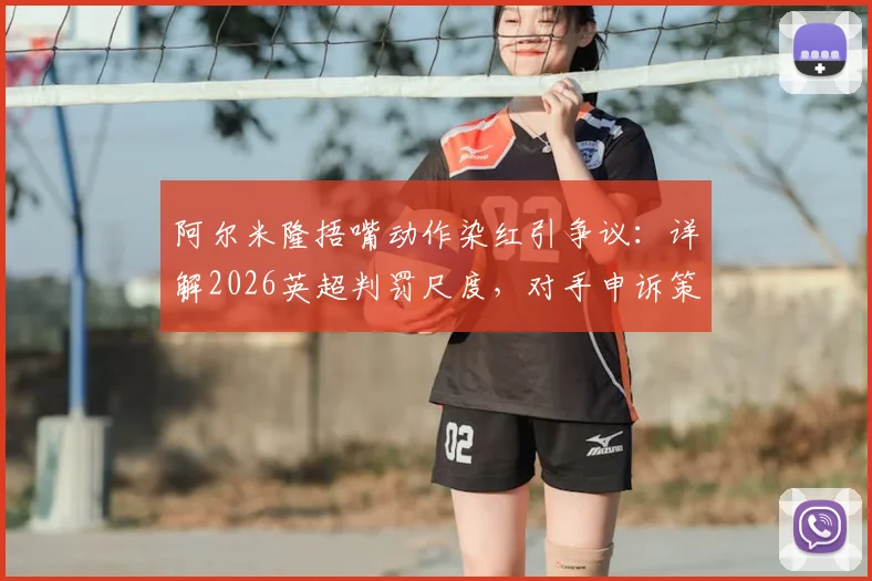 阿尔米隆捂嘴动作染红引争议：详解2026英超判罚尺度，对手申诉策略成比赛转折点