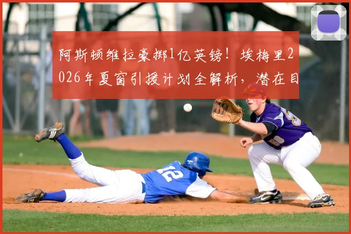 阿斯顿维拉豪掷1亿英镑！埃梅里2026年夏窗引援计划全解析，潜在目标与阵容短板补强指南