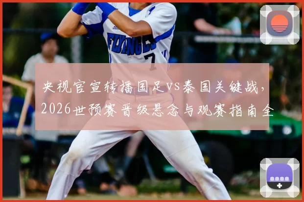央视官宣转播国足vs泰国关键战，2026世预赛晋级悬念与观赛指南全解析