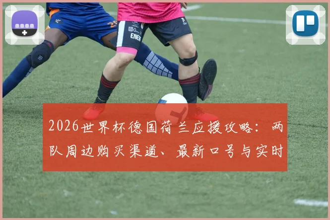 2026世界杯德国荷兰应援攻略：两队周边购买渠道、最新口号与实时热度排名速查