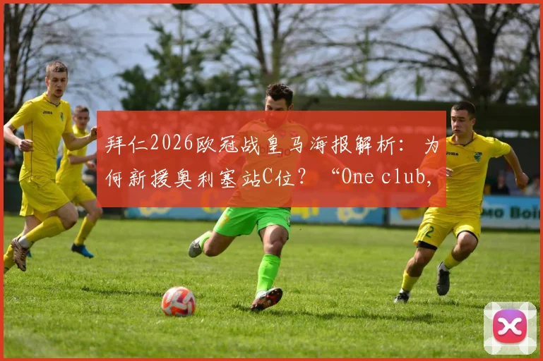 拜仁2026欧冠战皇马海报解析：为何新援奥利塞站C位？“One club, One goal”有何深意？