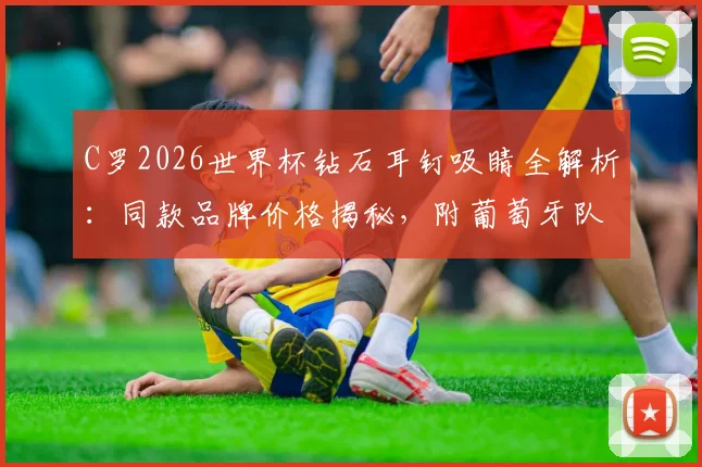 C罗2026世界杯钻石耳钉吸睛全解析：同款品牌价格揭秘，附葡萄牙队抵达美国高清图集