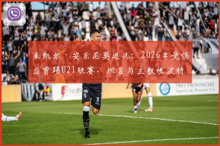 米凯尔·安东尼奥近况：2026年受伤后曾踢U21联赛，坦言与主教练波特关系紧张细节